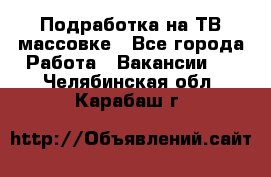 Подработка на ТВ-массовке - Все города Работа » Вакансии   . Челябинская обл.,Карабаш г.